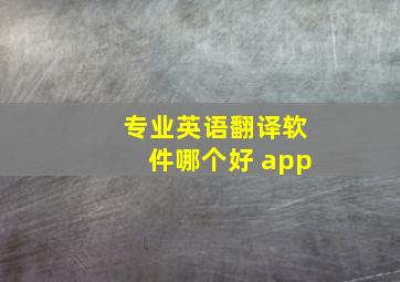 专业英语翻译软件哪个好 app